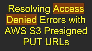 Resolving Access Denied Errors with AWS S3 Presigned PUT URLs