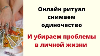 ОНЛАЙН РИТУАЛ - Снятие одиночества и убираем проблемы в личной жизни.