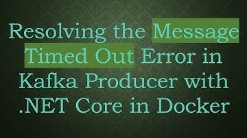 Resolving the Message Timed Out Error in Kafka Producer with .NET Core in Docker