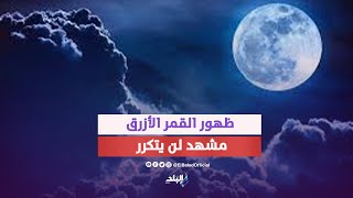 القمر الأزرق العملاق ..العالم على موعد مع ظاهرة فلكية نادرة