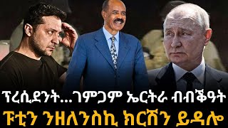 ፕረሲደንት...ገምጋም ኤርትራ ብብቕዓት  ፑቲን ንዘለንስኪ ክርሽን ይዳሎ