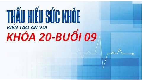THẤU HIỂU SỨC KHỎE - KIẾN TẠO AN VUI - Khóa 20 - Buổi 09