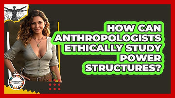 How Can Anthropologists Ethically Study Power Structures? - Anthropology Insights