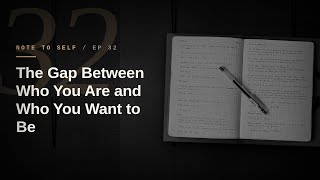 Note to Self 32: The Gap Between Who You Are and Who You Want to Be