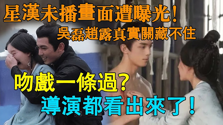 《星汉灿烂》未播画面遭曝光！吴磊赵露思片场暧昧不断，真实关系藏不住？吴磊心机太会了，难怪杨洋都败下阵来！#赵露思#杨洋#迪丽热巴#星汉灿烂#且试天下#长歌行 - 天天要闻