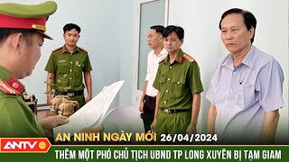 An ninh ngày mới ngày 26\/4: Khởi tố, bắt tạm giam Phó chủ tịch UBND TP. Long Xuyên Đào Văn Ngọc