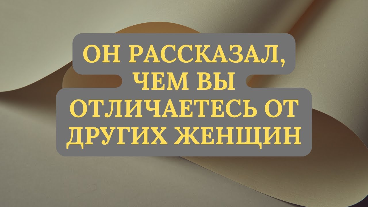 ОН РАССКАЗАЛ, ЧЕМ ВЫ ОТЛИЧАЕТЕСЬ ОТ ДРУГИХ ЖЕНЩИН