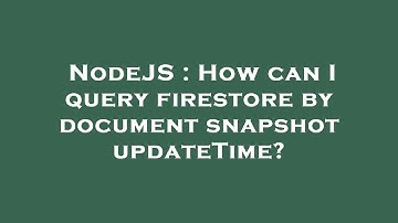 NodeJS : How can I query firestore by document snapshot updateTime?