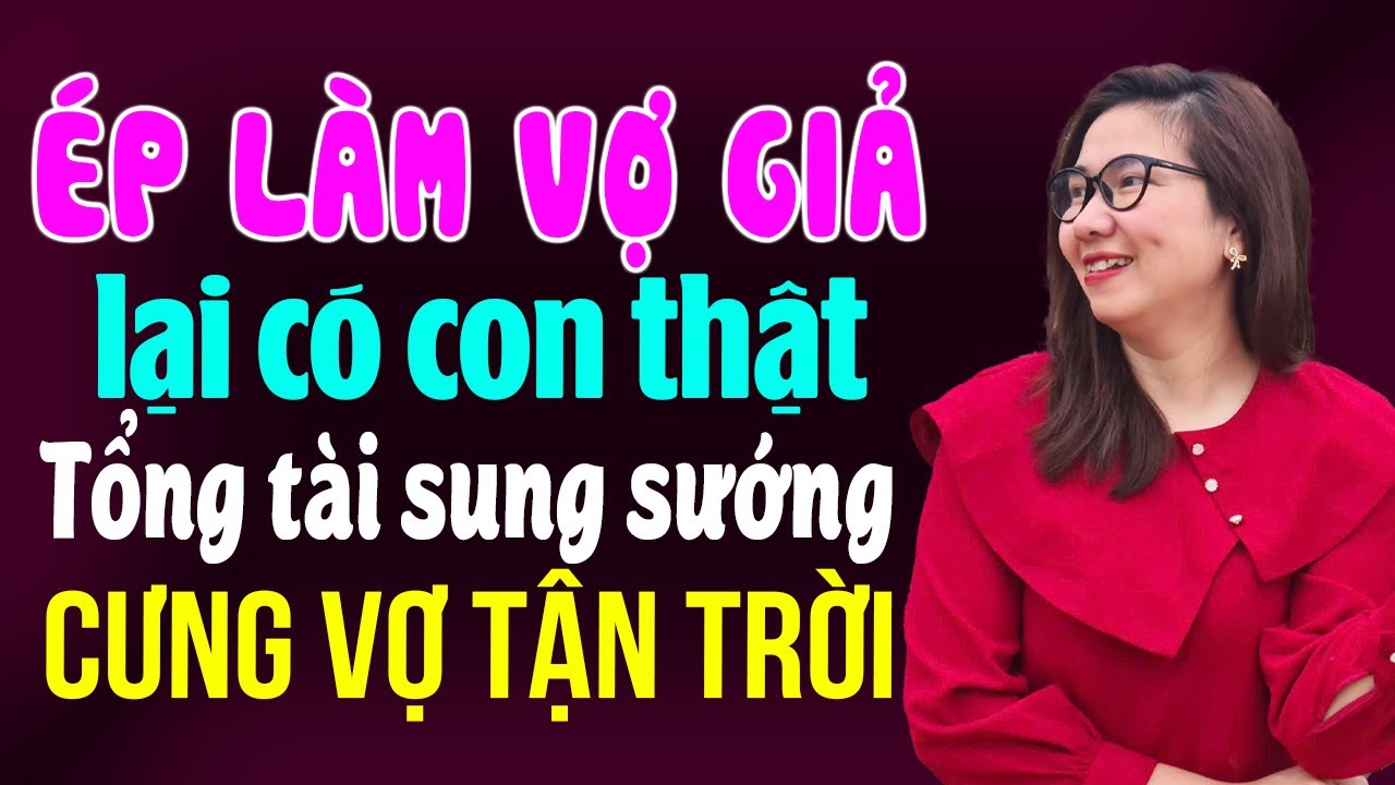 Kim Thanh kể: Ép làm vợ giả lại có con thật tổng tài sung sướng cưng vợ tận trời