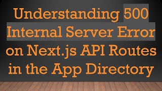 Understanding 500 Internal Server Error on Next.js API Routes in the App Directory