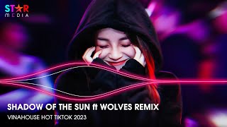 SHADOW OF THE SUN ft WOLVES REMIX - FULL TRACK NHẠC TREND TIKTOK - NONSTOP 2023 VINAHOUSE