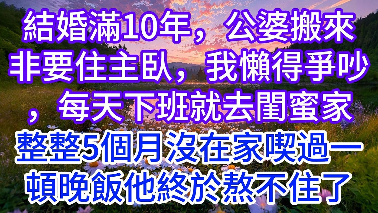 結婚滿10年，公婆搬來非要住主臥，我懶得爭吵，每天下班就去閨蜜家，整整5個月沒在家喫過一頓晚飯他終於熬不住了