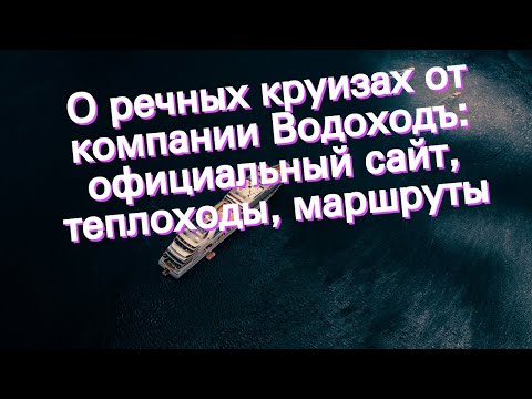 О речных круизах от компании Водоходъ: официальный сайт, теплоходы, маршруты