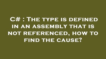 C# : The type is defined in an assembly that is not referenced, how to find the cause?