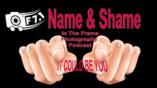 Name and Shame - It could be YOU - In The Frame Photography Podcast | EP6 NOT EP5