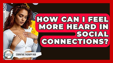 How Can I Feel More Heard In Social Connections? - Cognitive Therapy Hub