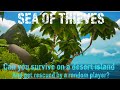 Can you survive on a DESERT ISLAND and get rescued by a RANDOM PLAYER in Sea of thieves?