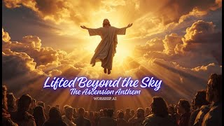 Lifted Beyond the Sky (The Ascension Anthem) - Worship.AI