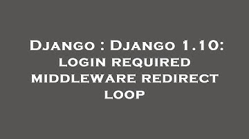 Django : Django 1.10: login required middleware redirect loop