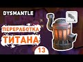 ПЕРЕРАБОТКА ТИТАНА! - #13 ПРОХОЖДЕНИЕ DYSMANTLE