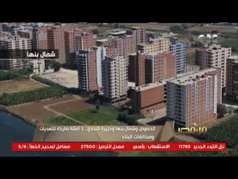 الخصوص وشمال بنها وجزيرة النجدي ٣ أمثلة صارخة للتعديات ومخالفات البناء من مصر