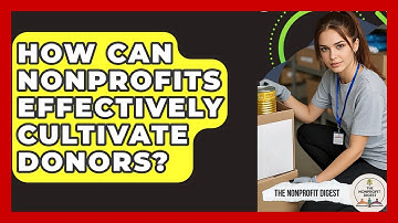 How Can Nonprofits Effectively Cultivate Donors? - The Nonprofit Digest