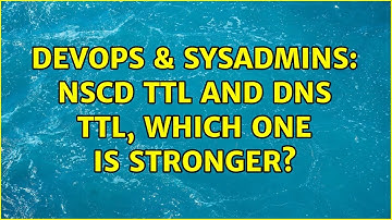 DevOps & SysAdmins: NSCD TTL and DNS TTL, which one is stronger?