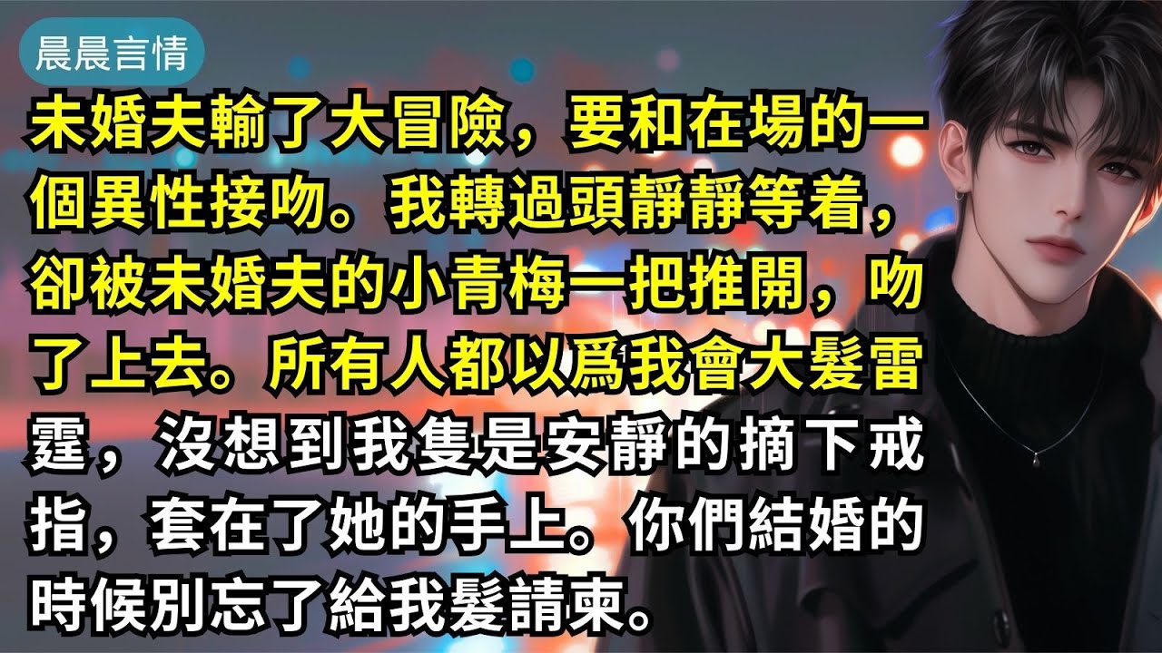 未婚夫輸了大冒險，要和在場的一個異性接吻。我轉過頭靜靜等着，卻被未婚夫的小青梅一把推開，吻了上去。所有人都以爲我會大髮雷霆，沒想到我隻是安靜的摘下戒指，套在了她的手上。你們結婚的時候別忘了給我髮請柬。