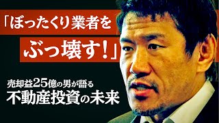 「ぼったくり業者をぶっ壊す！」売却益25億の男が語る 不動産投資の未来