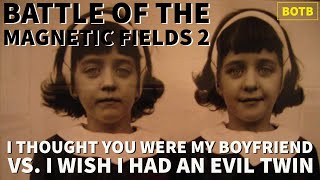 Battle of The Magnetic Fields 2: Day 37-I Thought You Were My Boyfriend vs I Wish I Had an Evil Twin