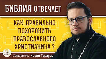 Как правильно похоронить православного христианина ?  Священник Иоанн Тераудс