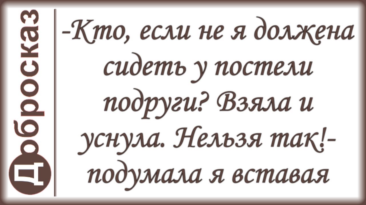 -Кто, если не я должена сидеть у постели подруги? Взяла и уснула. Нельзя так!- подумала я вставая