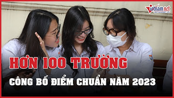 Hơn 100 trường công bố điểm chuẩn đại học năm 2023, các trường đại học top đầu lần lượt có điểm