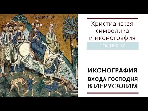 ИКОНОГРАФИЯ ВХОДА ГОСПОДНЯ В ИЕРУСАЛИМ. (Христианская символика и иконография: лекция 18)