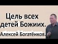 Цель всех детей Божиих.  Алексей Богатёнков.