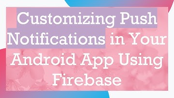 Customizing Push Notifications in Your Android App Using Firebase