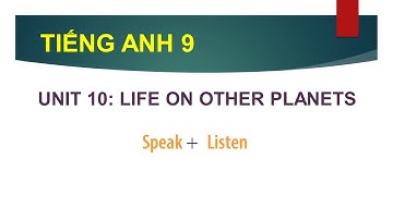 TIẾNG ANH LỚP 9 |  PHẦN SPEAK  & LISTEN   | UNIT 10 : LIFE ON OTHER PLANETS | CÙNG HỌC TIẾNG ANH