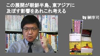 この展開が朝鮮半島、東アジアに及ぼす影響をあれこれ考える　by榊淳司