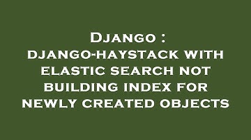 Django : django-haystack with elastic search not building index for newly created objects