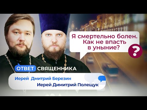 КАК НЕ ВПАСТЬ В УНЫНИЕ ПРИ СМЕРТЕЛЬНОЙ БОЛЕЗНИ? ЗАЧЕМ ХРИСТОС УХОДИЛ В ПУСТЫНЮ?/ ОТВЕТ СВЯЩЕННИКА