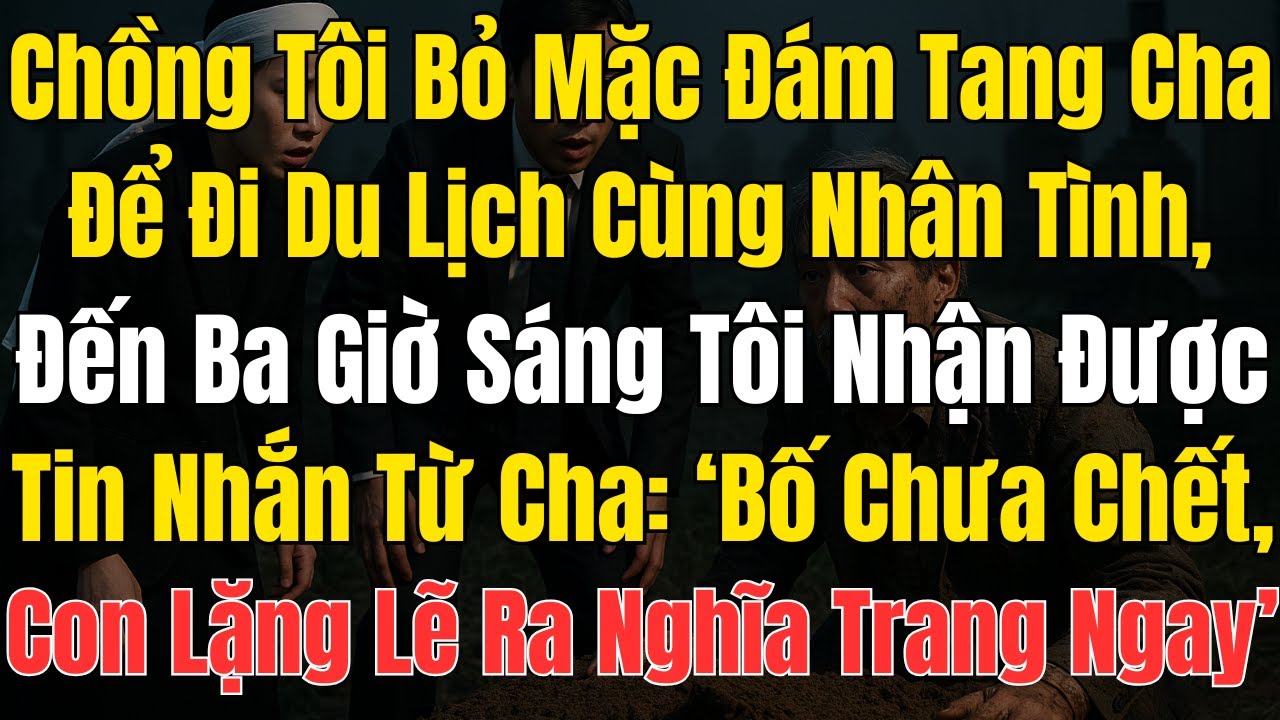 Chồng Tôi Bỏ Mặc Đám Tang Của Cha Tôi Để Đi Du Lịch Với Nhân Tình, 3h Sáng Tôi Nhận Được Tin Nhắn