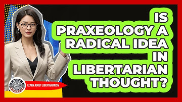Is Praxeology A Radical Idea In Libertarian Thought? - Learn About Libertarianism