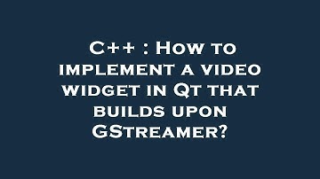 C++ : How to implement a video widget in Qt that builds upon GStreamer?