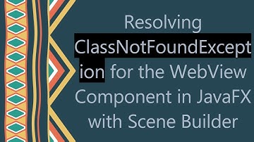 Resolving ClassNotFoundException for the WebView Component in JavaFX with Scene Builder