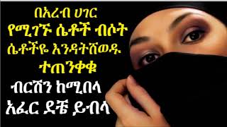 በአረብ ሀገር የሚገኙ ሴቶች ብሶት፣ ሴቶችዬ እንዳትሸወዱ ተጠንቀቁ ፣ ብርሽን ከሚበላ አፈር ደቼ ይብላ