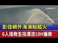 彭佳嶼外海漁船起火 6人搭救生筏漂流10H獲救