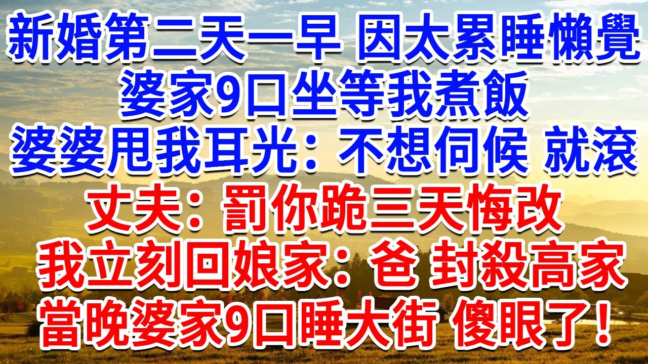 新婚第二天因太累睡懶覺，婆家9口坐等我煮飯，婆婆甩我耳光：不想伺候 就滾！丈夫：罰你跪三天悔改！我立刻回娘家：爸 封殺高家！當晚婆家9口睡大街傻眼了！#生活經驗#情感故事#故事#小說#戀愛#情感#婚姻