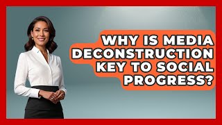 Why Is Media Deconstruction Key To Social Progress - Media Literacy For Everyone