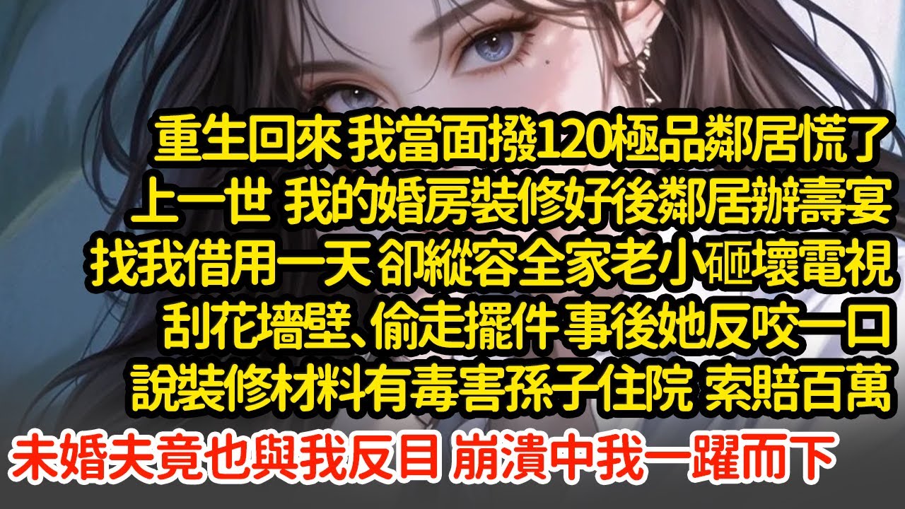 重生回來 我當面撥120極品鄰居慌了，上一世婚房裝修好後鄰居辦壽宴找我借用一天，卻縱容全家砸壞電視刮花墻壁，事後反咬一口說裝修材料有毒孫子住院索賠百萬，未婚夫也與我反目#小說#推文#新題材#爽文#復仇