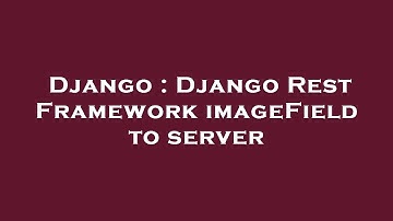 Django : Django Rest Framework imageField to server